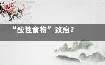 “酸性食物”致癌？ 8个***传言你被坑了吗,酸性食物有什么好处和坏处